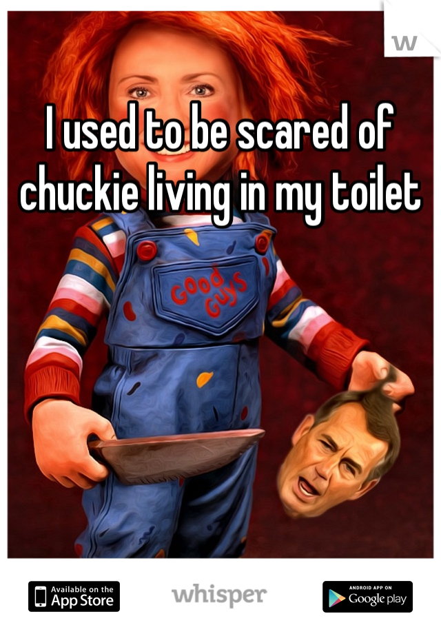 I used to be scared of chuckie living in my toilet