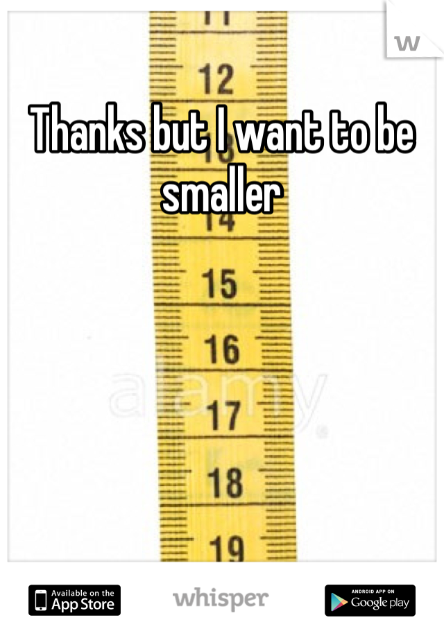 Thanks but I want to be smaller 