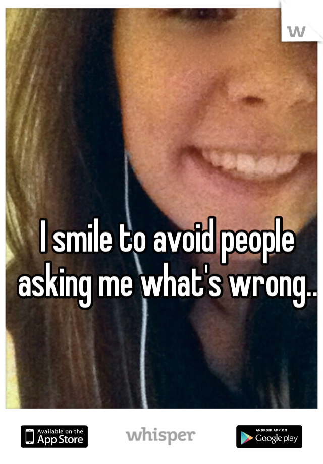 I smile to avoid people asking me what's wrong..