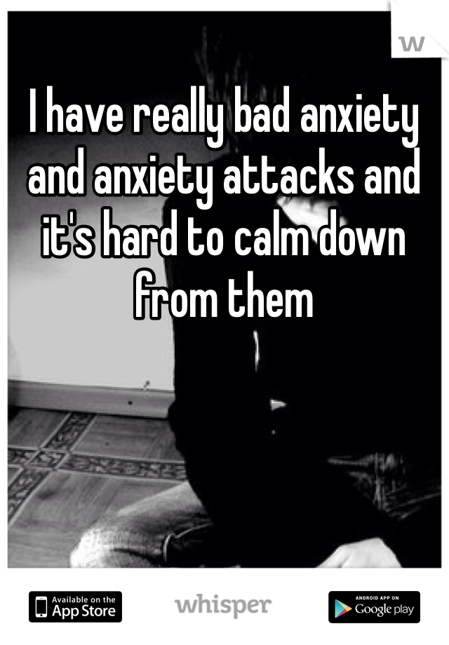 I have really bad anxiety and anxiety attacks and it's hard to calm down from them