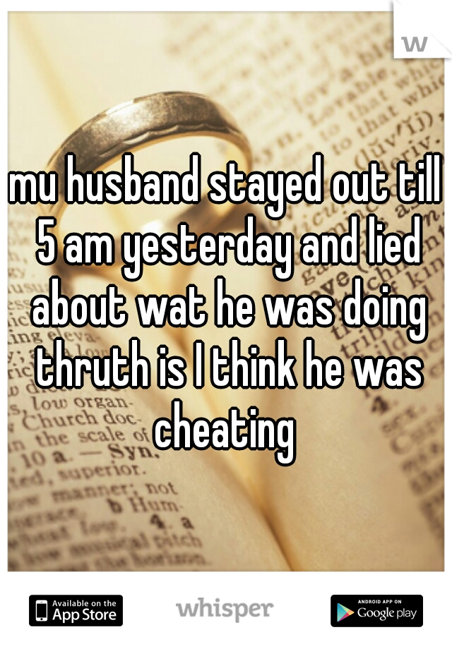 mu husband stayed out till 5 am yesterday and lied about wat he was doing thruth is I think he was cheating 