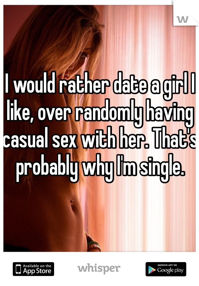 I would rather date a girl I like, over randomly having casual sex with her. That's probably why I'm single. 