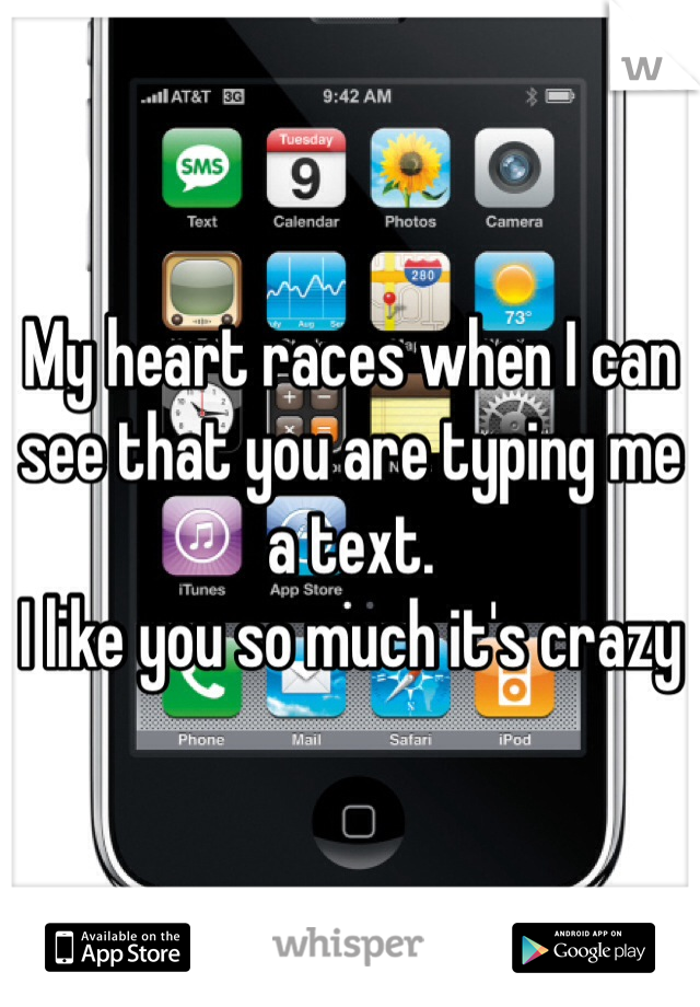 My heart races when I can see that you are typing me a text. 
I like you so much it's crazy 