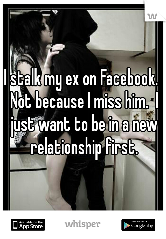 I stalk my ex on Facebook.  Not because I miss him.  I just want to be in a new relationship first.