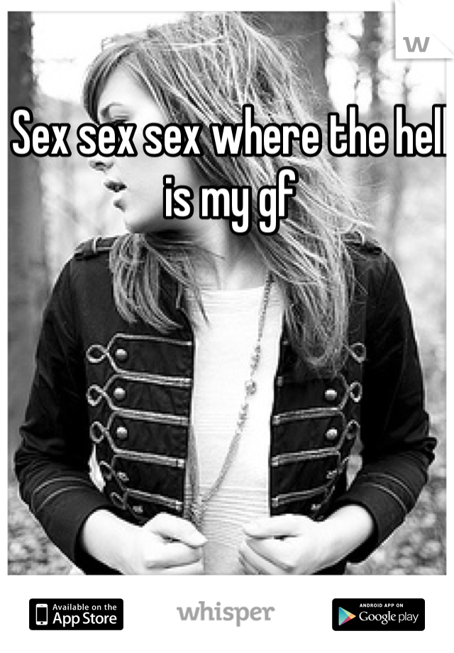 Sex sex sex where the hell is my gf