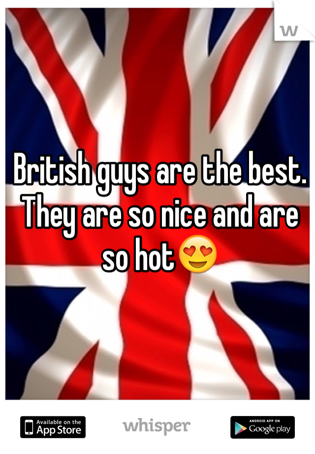 British guys are the best. They are so nice and are so hot😍