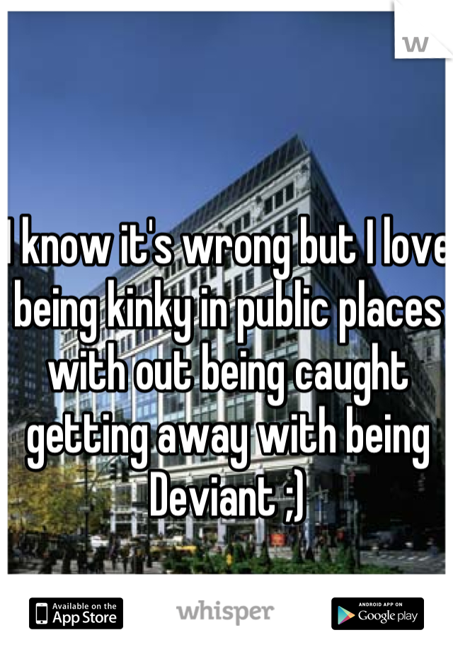 I know it's wrong but I love being kinky in public places with out being caught getting away with being Deviant ;)