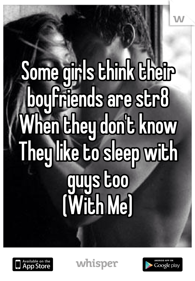 Some girls think their boyfriends are str8
When they don't know
They like to sleep with guys too
(With Me)