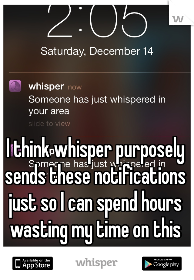 I think whisper purposely sends these notifications just so I can spend hours wasting my time on this app