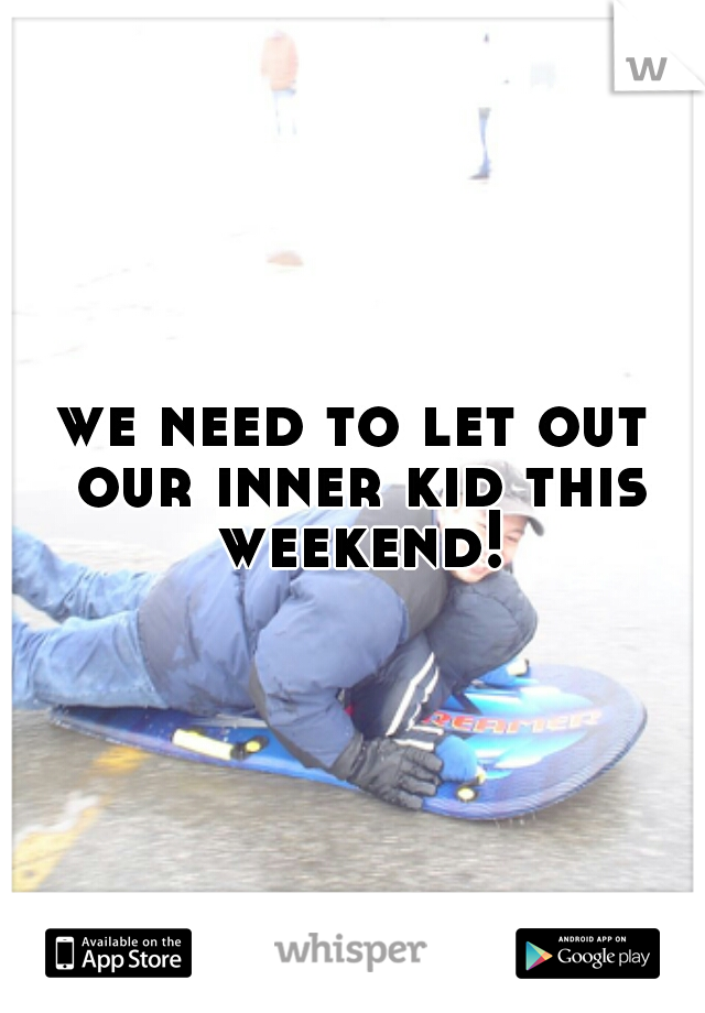 we need to let out our inner kid this weekend!