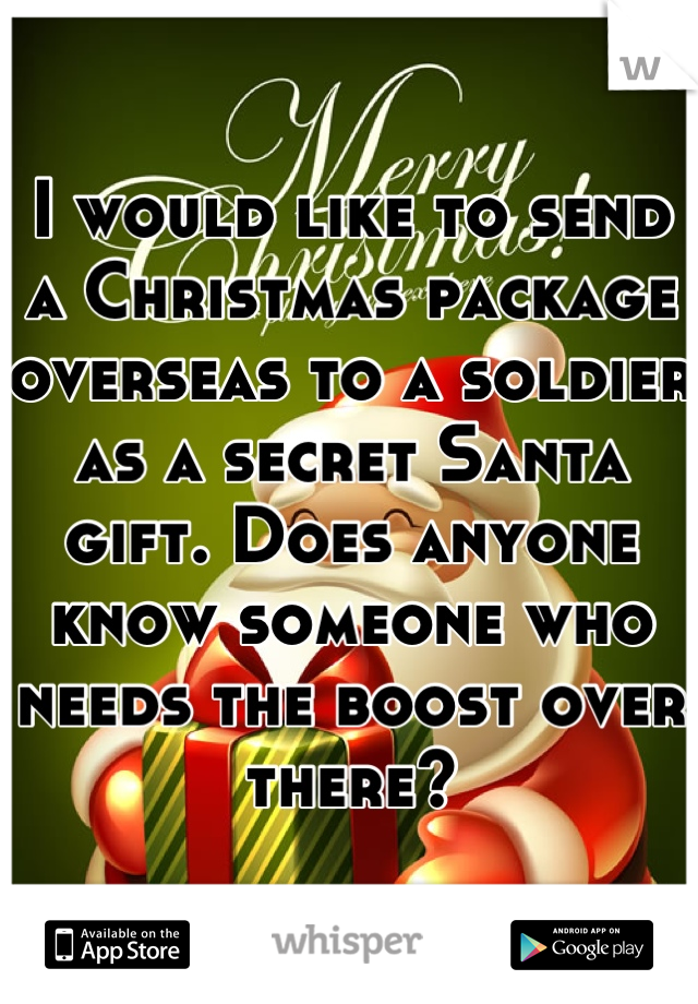 I would like to send a Christmas package overseas to a soldier as a secret Santa gift. Does anyone know someone who needs the boost over there?