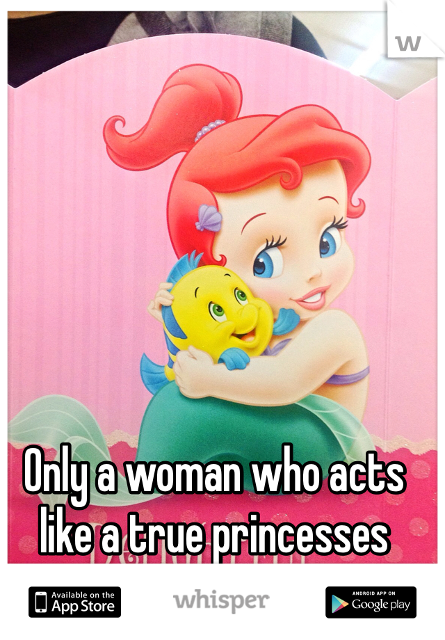 Only a woman who acts like a true princesses deserves a prince. 