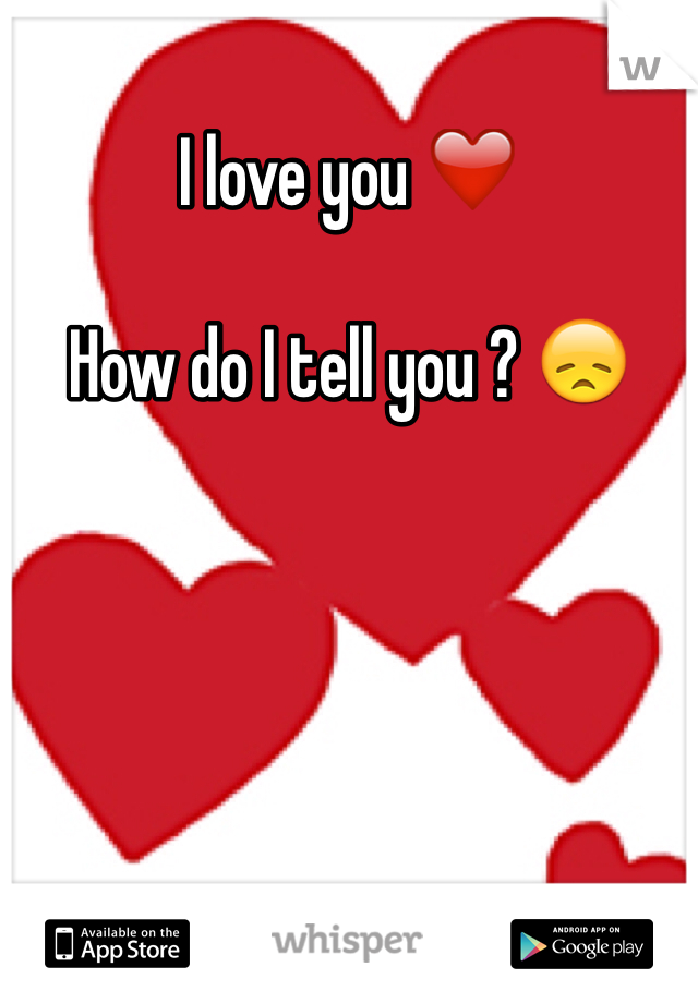 I love you ❤️

How do I tell you ? 😞

