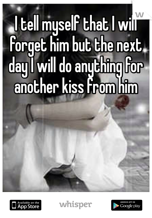 I tell myself that I will forget him but the next day I will do anything for another kiss from him