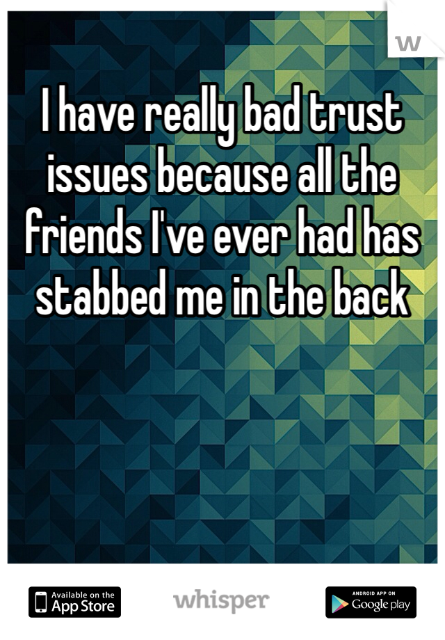 I have really bad trust issues because all the friends I've ever had has stabbed me in the back 