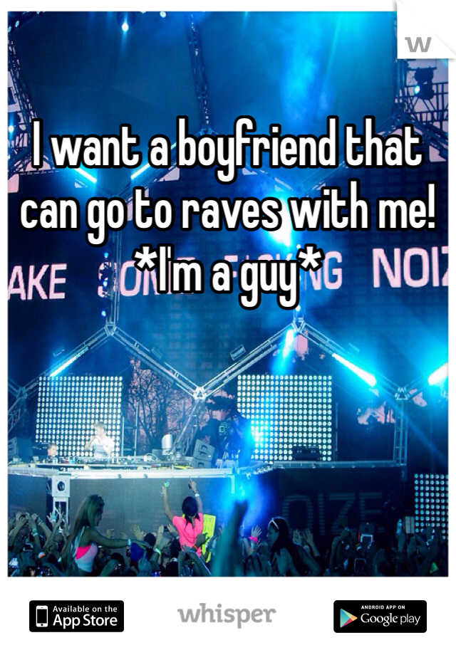 I want a boyfriend that can go to raves with me! *I'm a guy*  