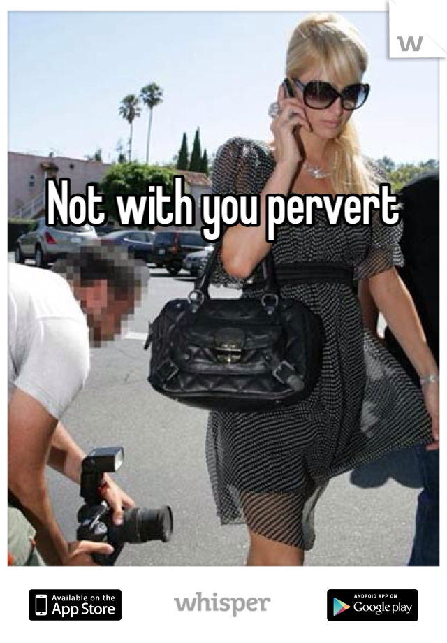 Not with you pervert