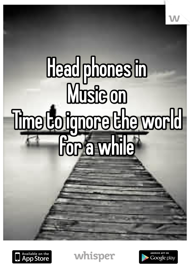 Head phones in
Music on
Time to ignore the world for a while