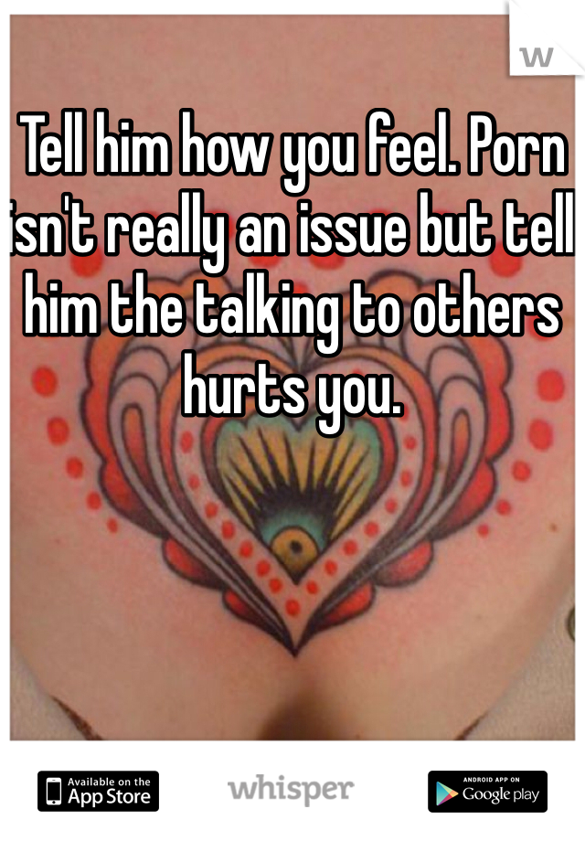 Tell him how you feel. Porn isn't really an issue but tell him the talking to others hurts you. 
