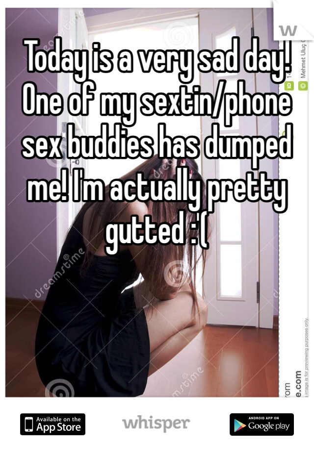 Today is a very sad day! One of my sextin/phone sex buddies has dumped me! I'm actually pretty gutted :'(