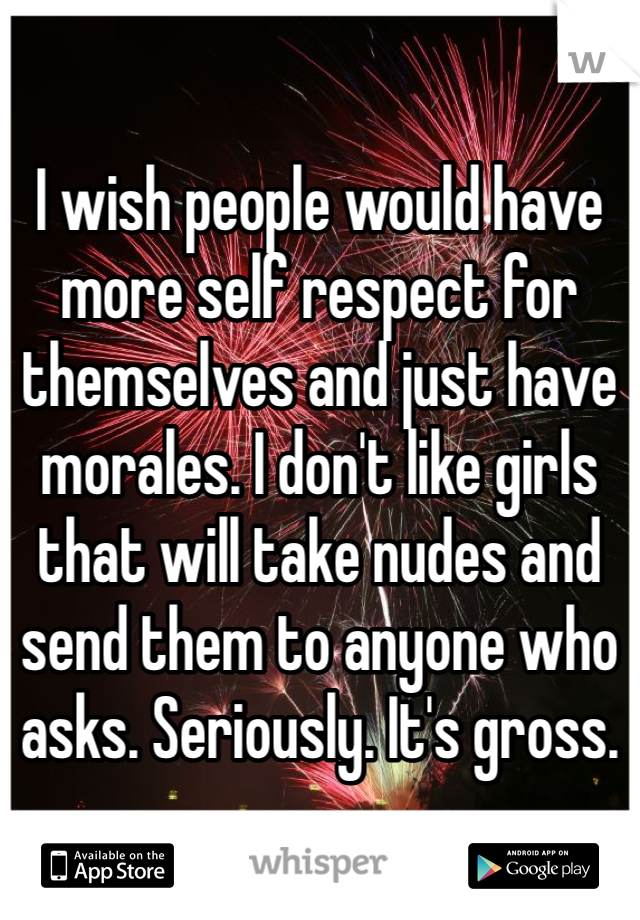 I wish people would have more self respect for themselves and just have morales. I don't like girls that will take nudes and send them to anyone who asks. Seriously. It's gross. 