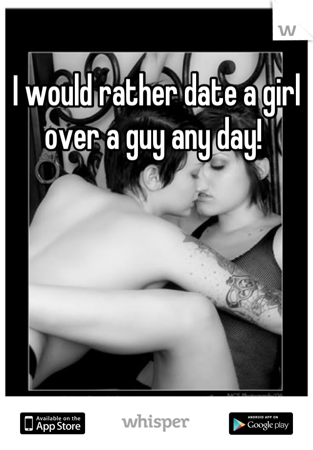 I would rather date a girl over a guy any day! 