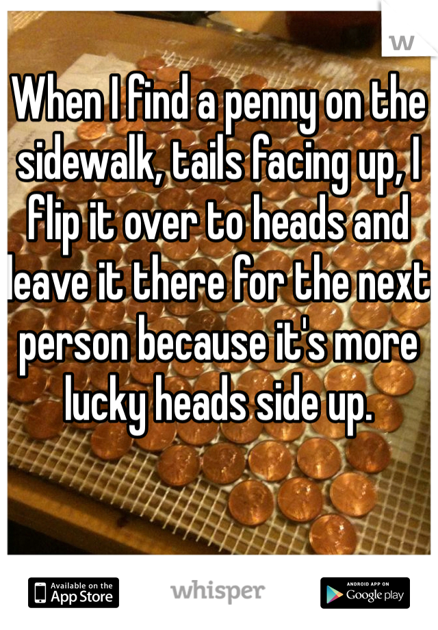 When I find a penny on the sidewalk, tails facing up, I flip it over to heads and leave it there for the next person because it's more lucky heads side up. 