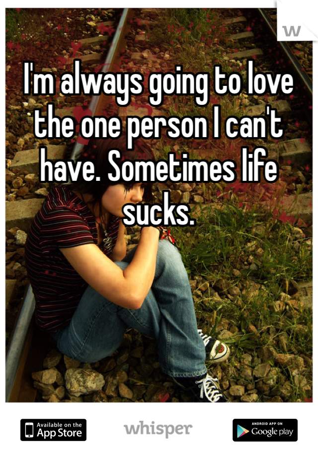 I'm always going to love the one person I can't have. Sometimes life sucks.