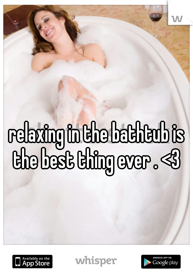 relaxing in the bathtub is the best thing ever . <3 

