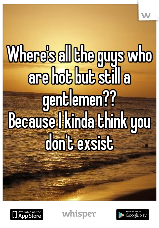 

Where's all the guys who are hot but still a gentlemen??
Because I kinda think you don't exsist