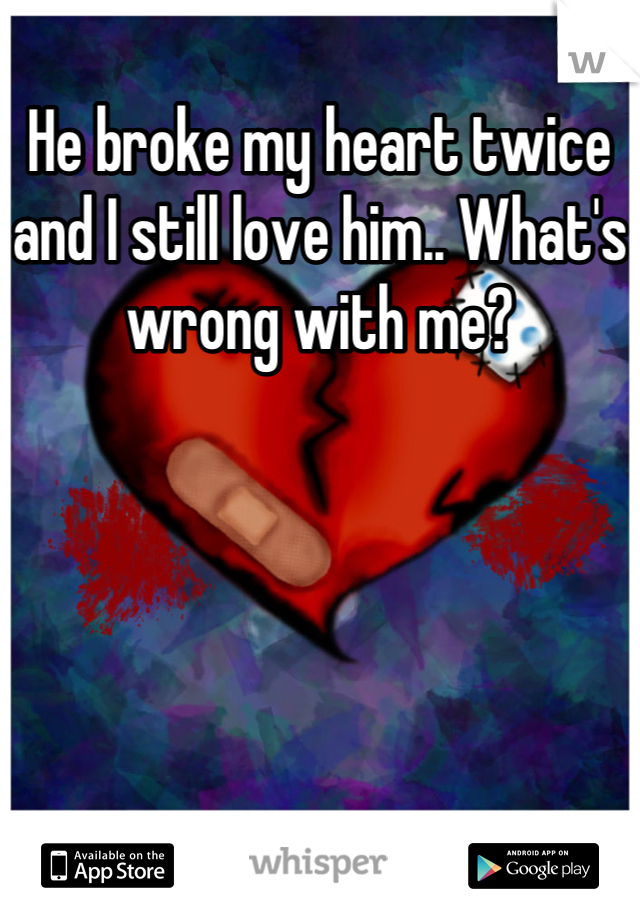 He broke my heart twice and I still love him.. What's wrong with me?