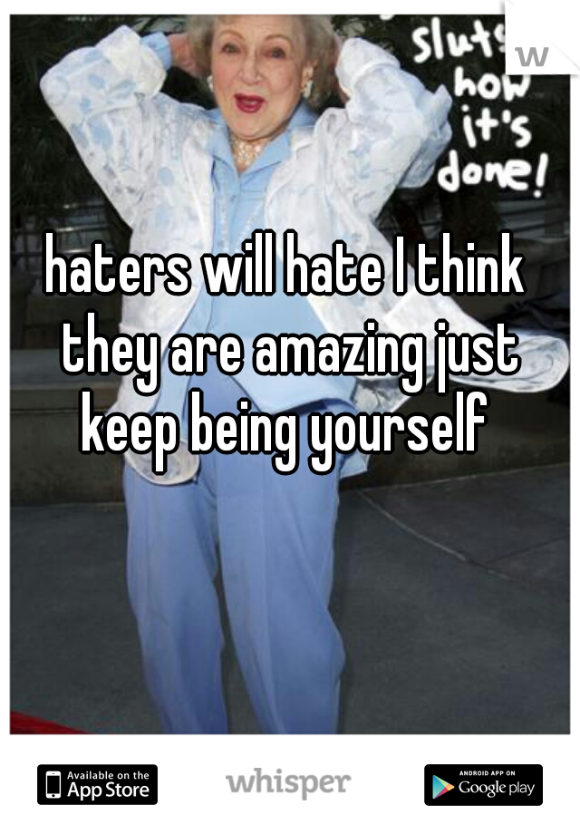 haters will hate I think they are amazing just keep being yourself 