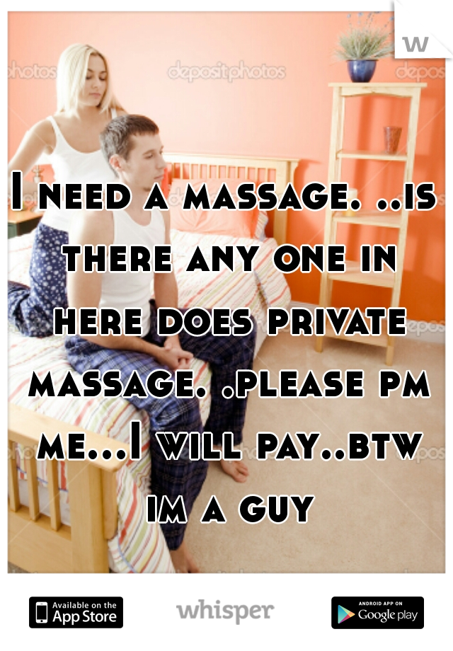 I need a massage. ..is there any one in here does private massage. .please pm me...I will pay..btw im a guy