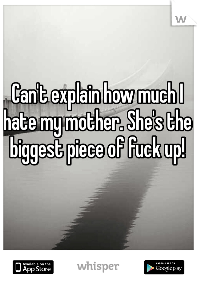 Can't explain how much I hate my mother. She's the biggest piece of fuck up! 