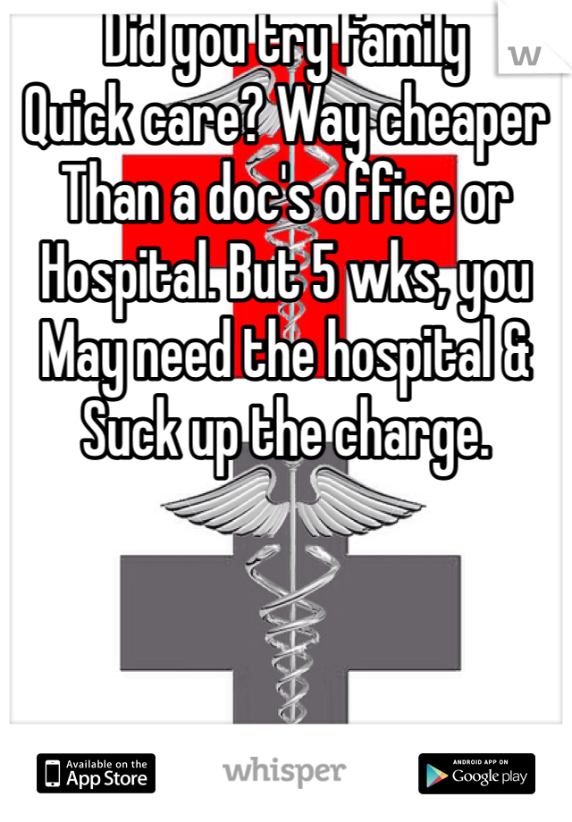 Did you try family 
Quick care? Way cheaper
Than a doc's office or
Hospital. But 5 wks, you
May need the hospital &
Suck up the charge. 