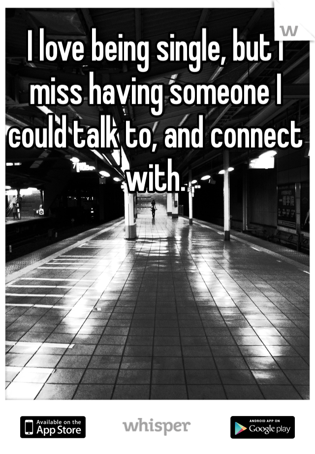 I love being single, but I miss having someone I could talk to, and connect with.