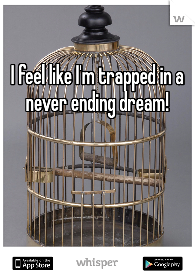 I feel like I'm trapped in a never ending dream!