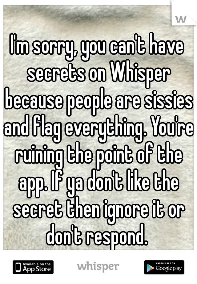 I'm sorry, you can't have secrets on Whisper because people are sissies and flag everything. You're ruining the point of the app. If ya don't like the secret then ignore it or don't respond. 