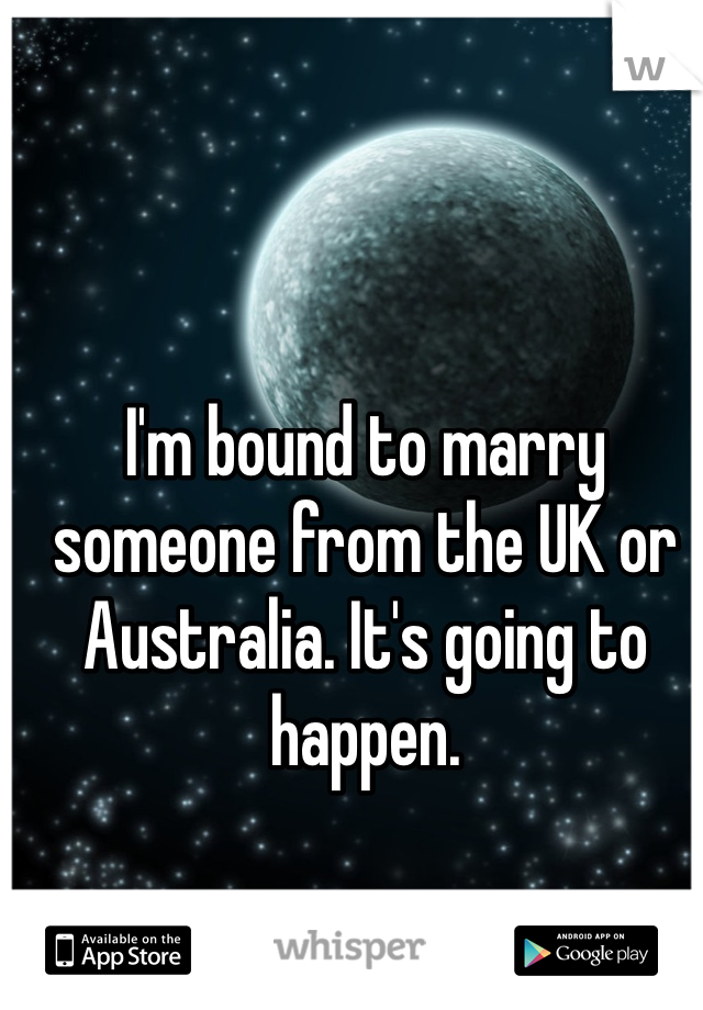 I'm bound to marry someone from the UK or Australia. It's going to happen. 