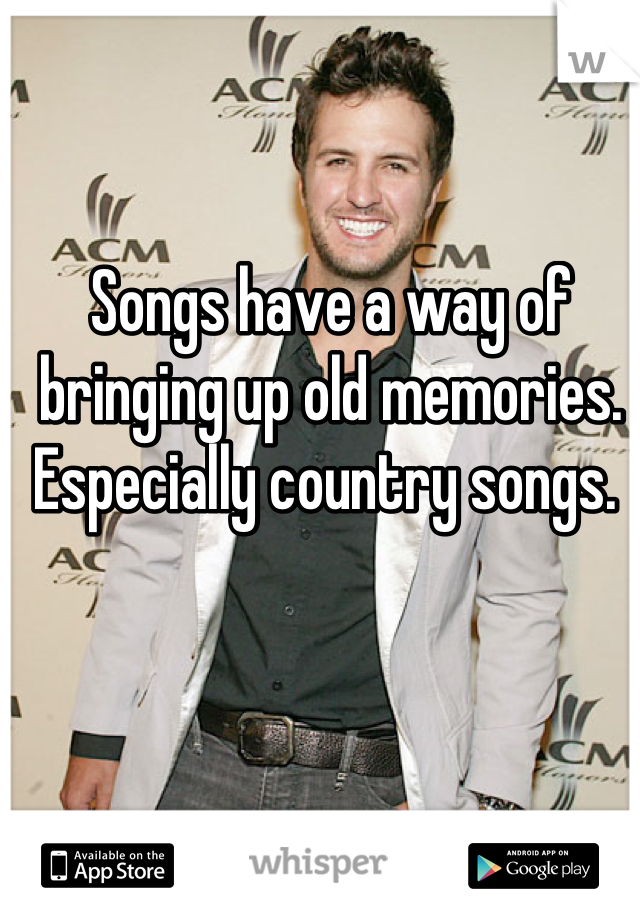 Songs have a way of bringing up old memories. Especially country songs. 