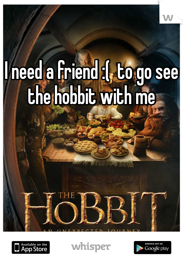 I need a friend :(  to go see the hobbit with me 