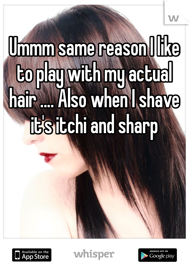 Ummm same reason I like to play with my actual hair .... Also when I shave it's itchi and sharp 