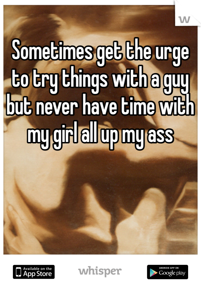 Sometimes get the urge to try things with a guy but never have time with my girl all up my ass