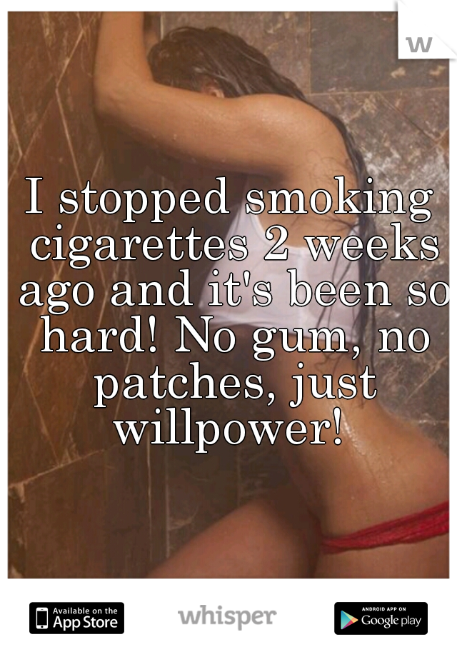I stopped smoking cigarettes 2 weeks ago and it's been so hard! No gum, no patches, just willpower! 