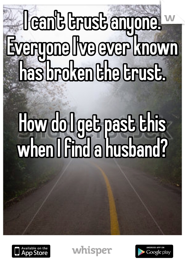 I can't trust anyone. Everyone I've ever known has broken the trust. 

How do I get past this when I find a husband? 