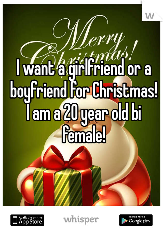 I want a girlfriend or a boyfriend for Christmas! 
I am a 20 year old bi female! 