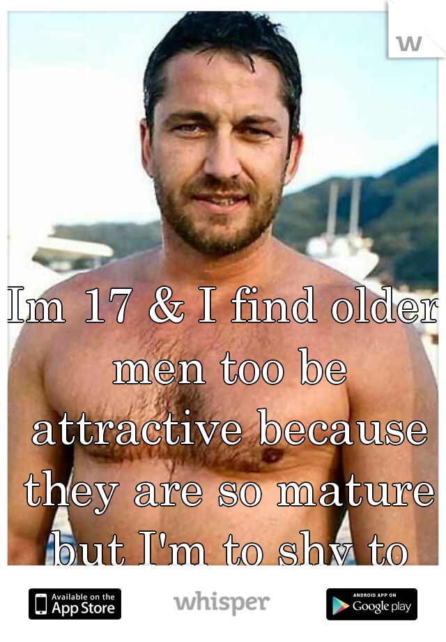 Im 17 & I find older men too be attractive because they are so mature but I'm to shy to talk too one. 