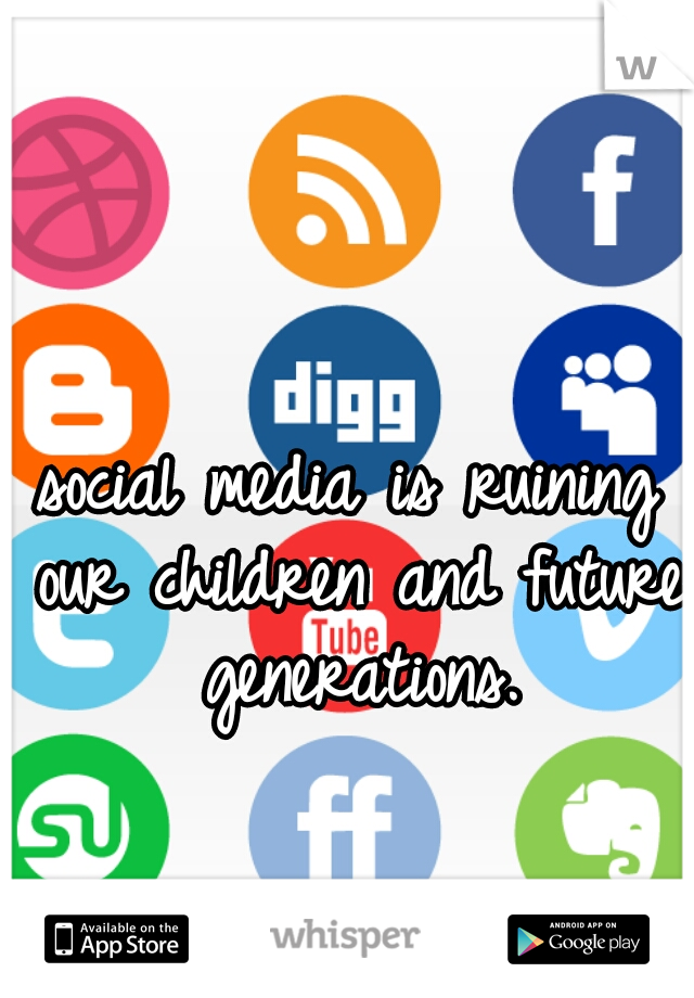 social media is ruining our children and future generations.