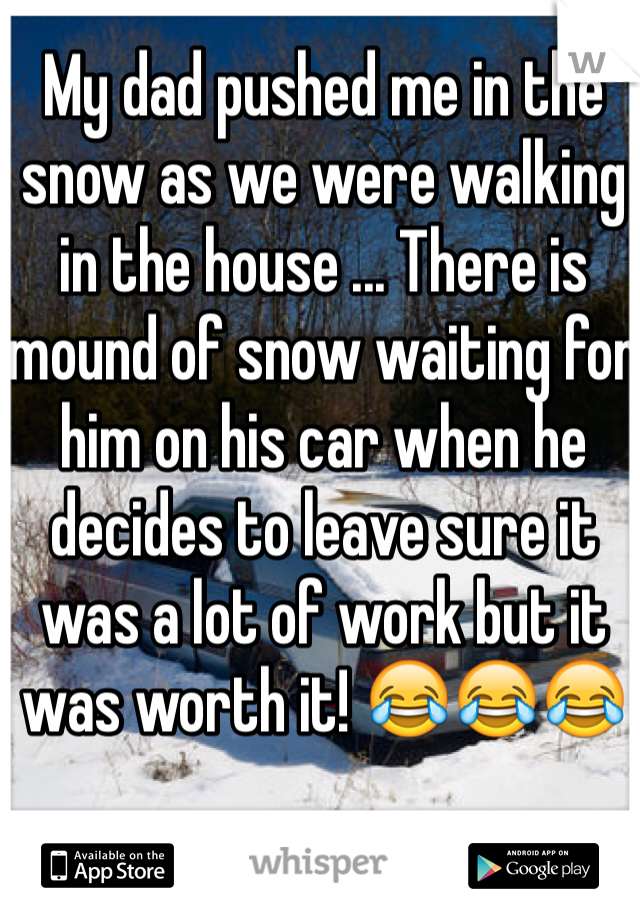 My dad pushed me in the snow as we were walking in the house ... There is mound of snow waiting for him on his car when he decides to leave sure it was a lot of work but it was worth it! ðŸ˜‚ðŸ˜‚ðŸ˜‚