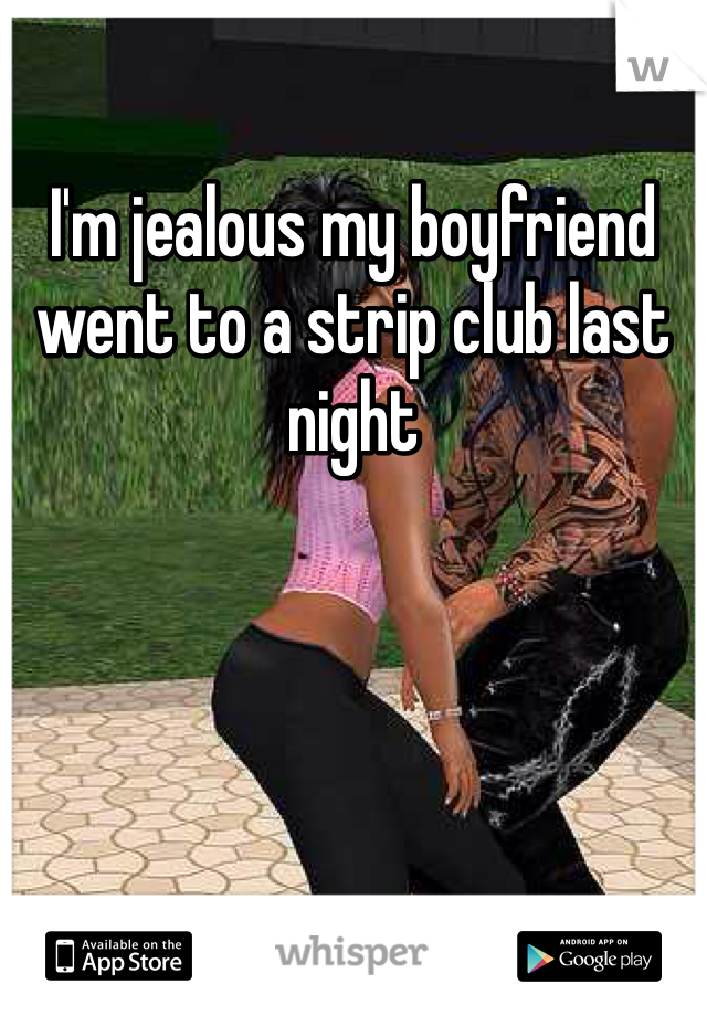 I'm jealous my boyfriend went to a strip club last night 